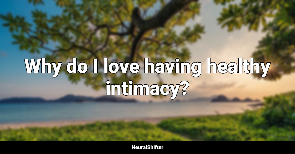 Why do I love having healthy intimacy?