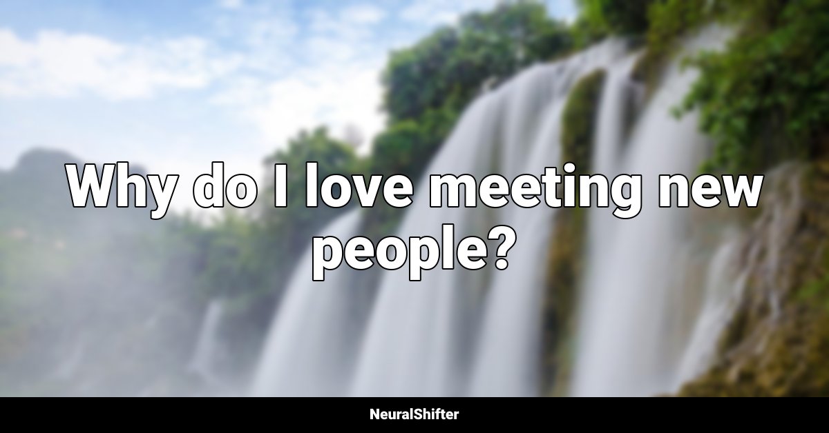 Why do I love meeting new people?