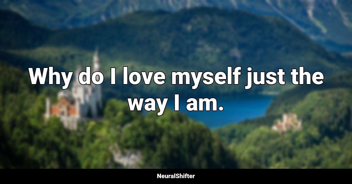 Why do I love myself just the way I am.