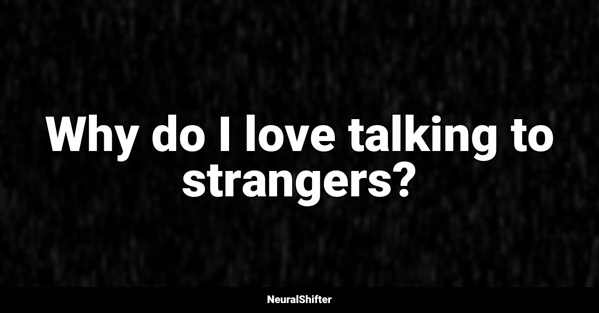 Why do I love talking to strangers?