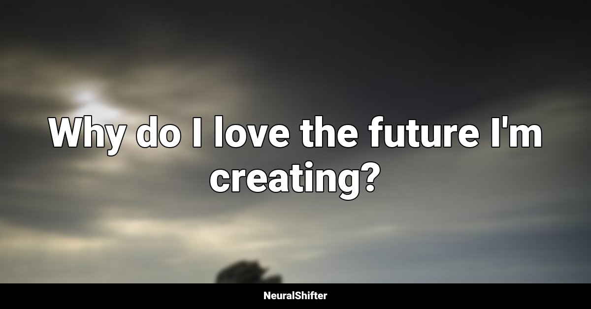 Why do I love the future I'm creating?