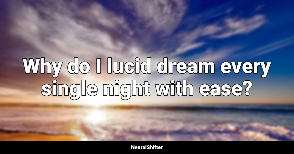 Why do I lucid dream every single night with ease?