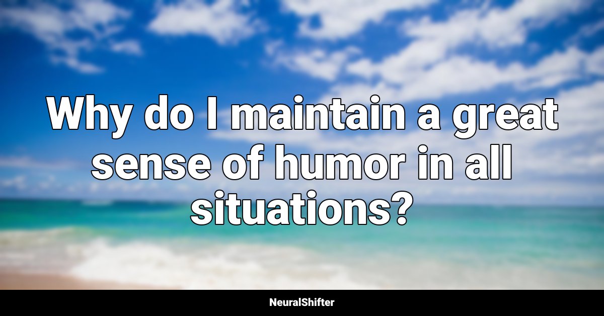 Why do I maintain a great sense of humor in all situations?