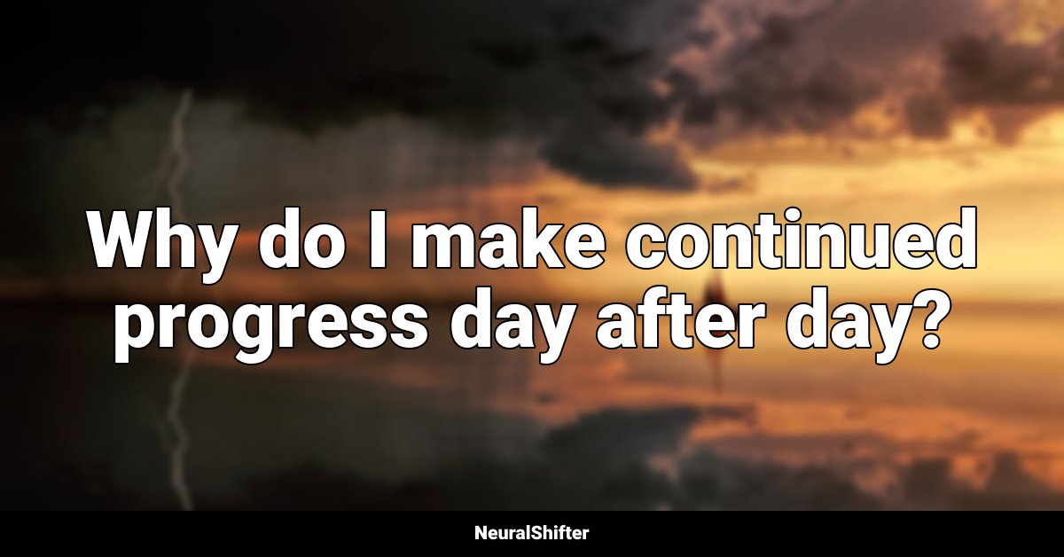 Why do I make continued progress day after day?
