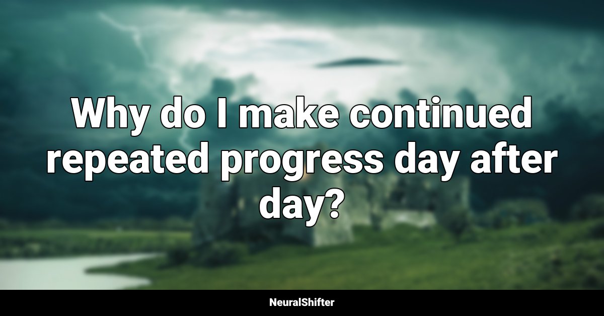 Why do I make continued repeated progress day after day?