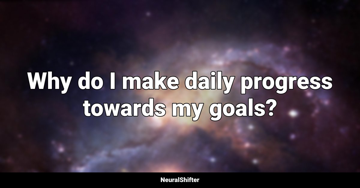 Why do I make daily progress towards my goals?