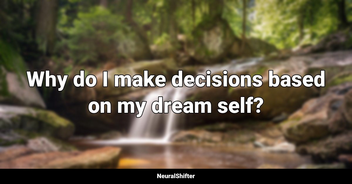 Why do I make decisions based on my dream self?
