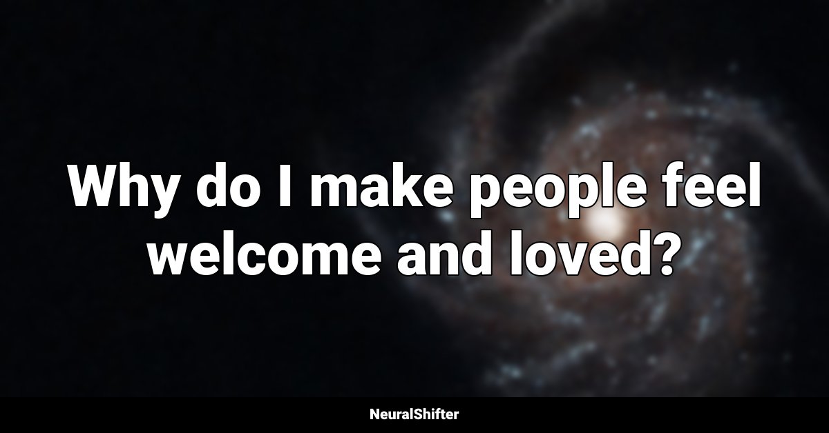 Why do I make people feel welcome and loved?