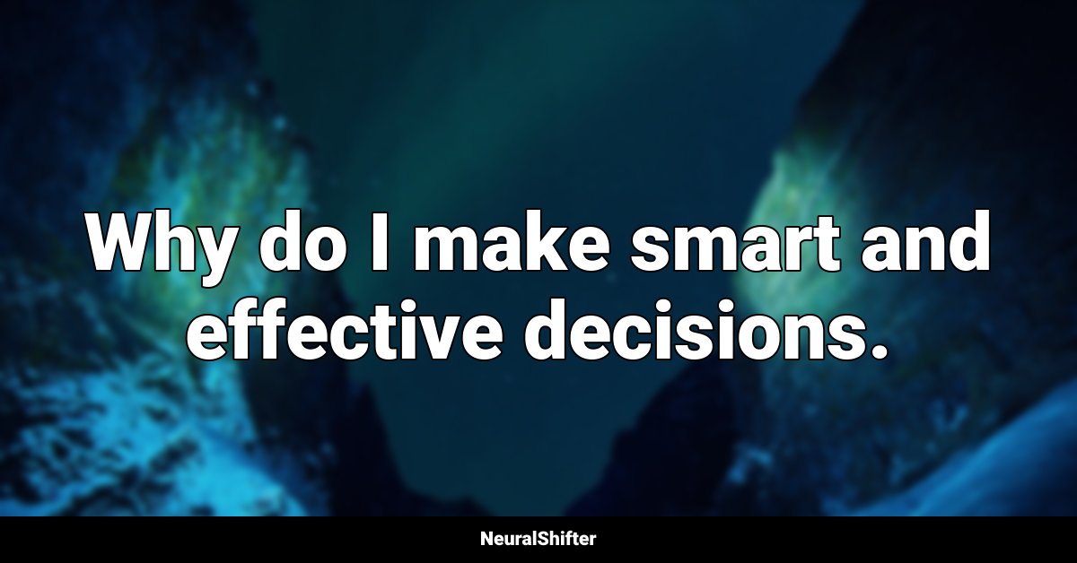 Why do I make smart and effective decisions.