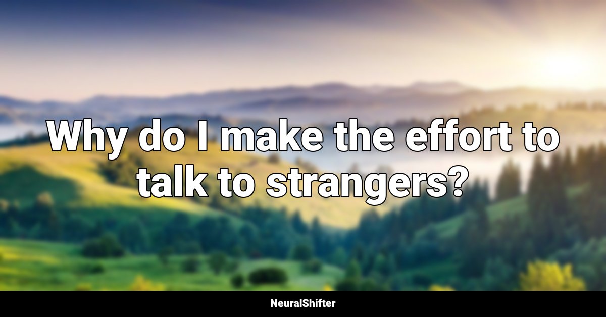 Why do I make the effort to talk to strangers?