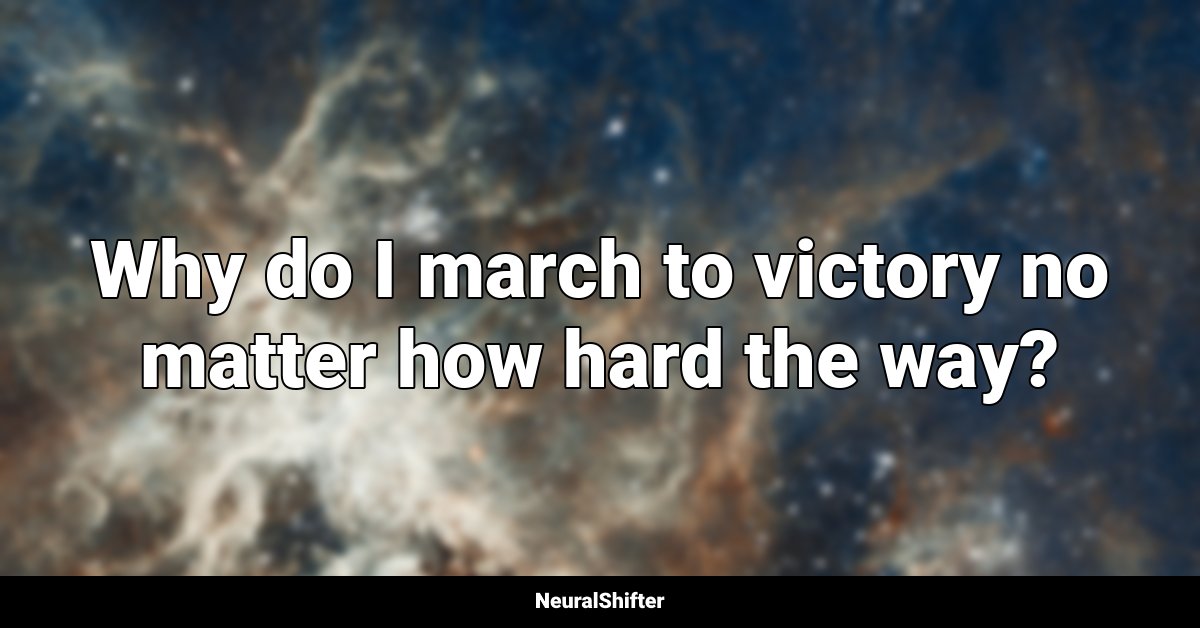 Why do I march to victory no matter how hard the way?