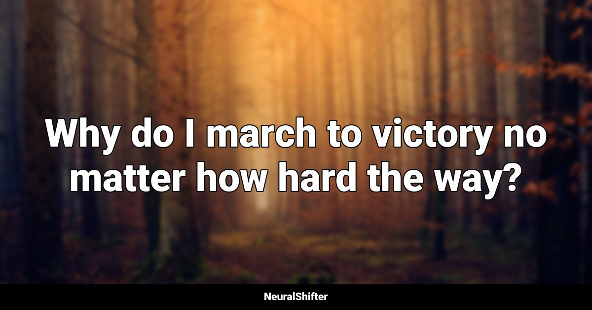 Why do I march to victory no matter how hard the way?