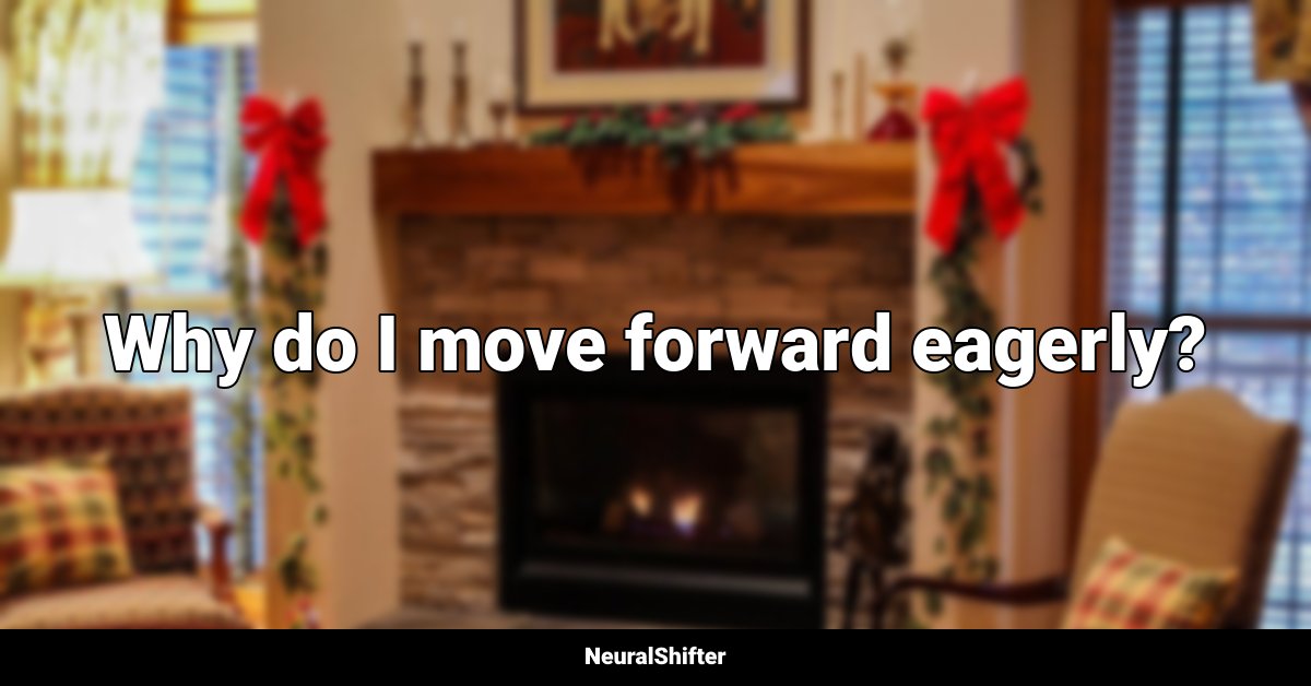 Why do I move forward eagerly?