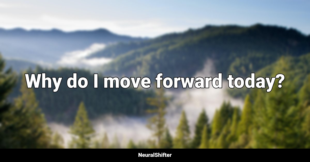 Why do I move forward today?