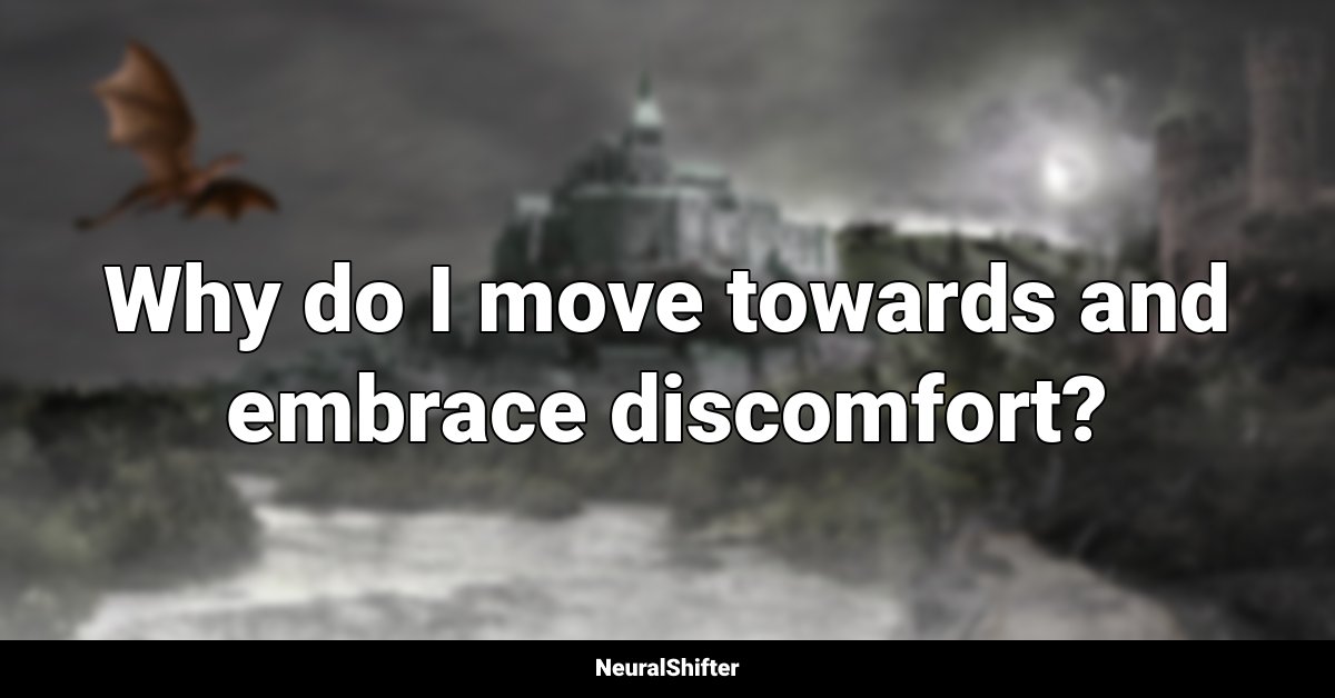 Why do I move towards and embrace discomfort?