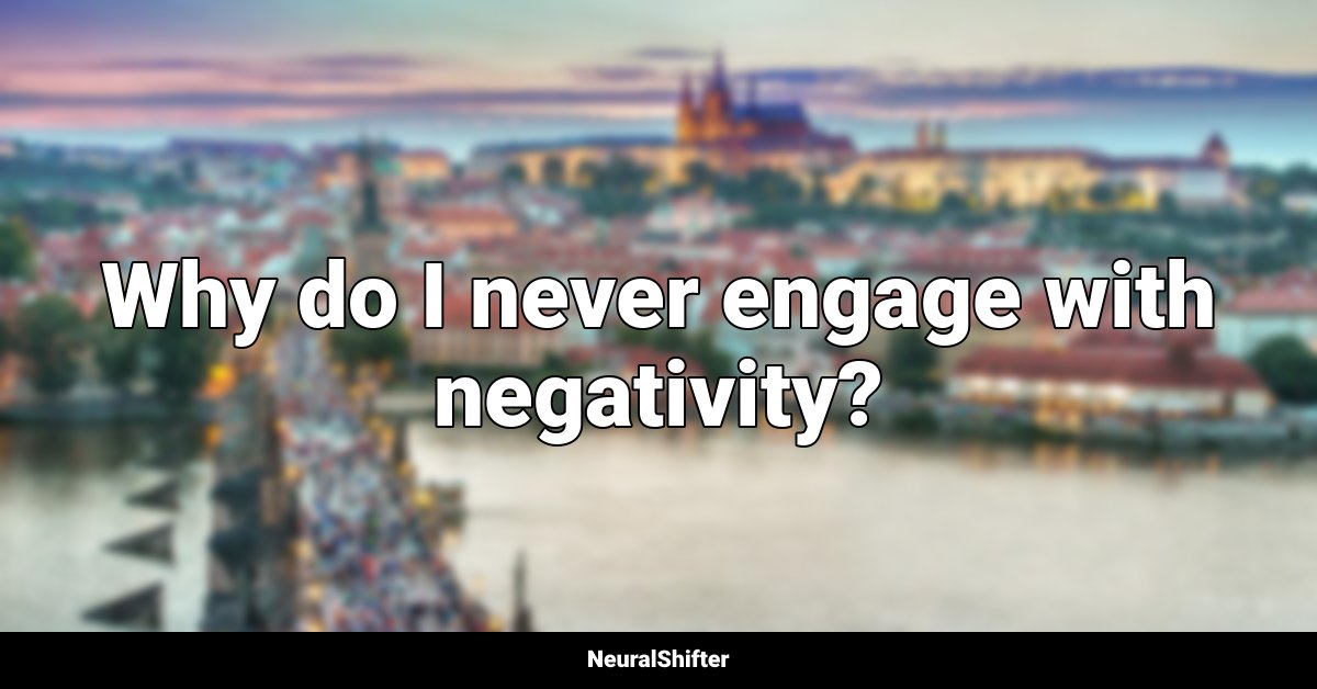 Why do I never engage with negativity?