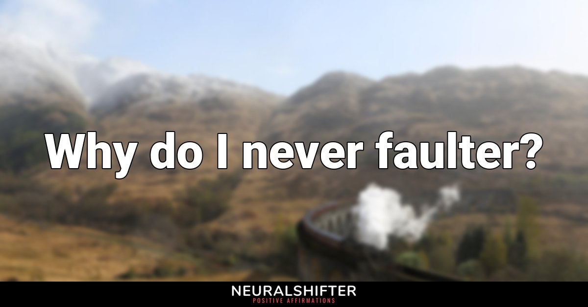 Why do I never faulter?