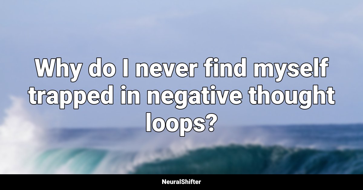 Why do I never find myself trapped in negative thought loops?