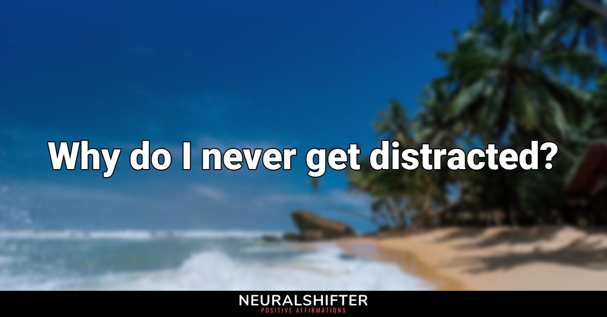 Why do I never get distracted?