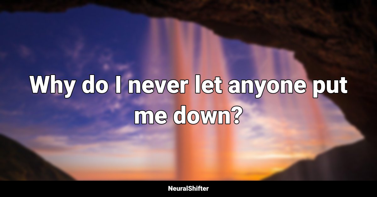 Why do I never let anyone put me down?