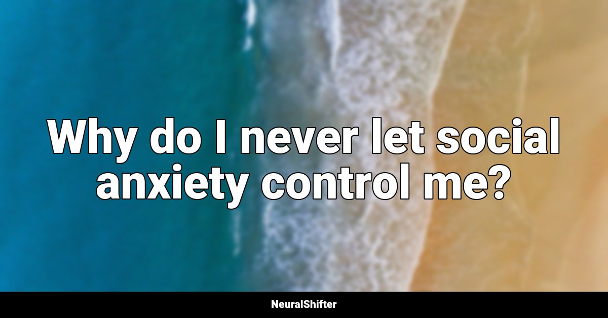 Why do I never let social anxiety control me?