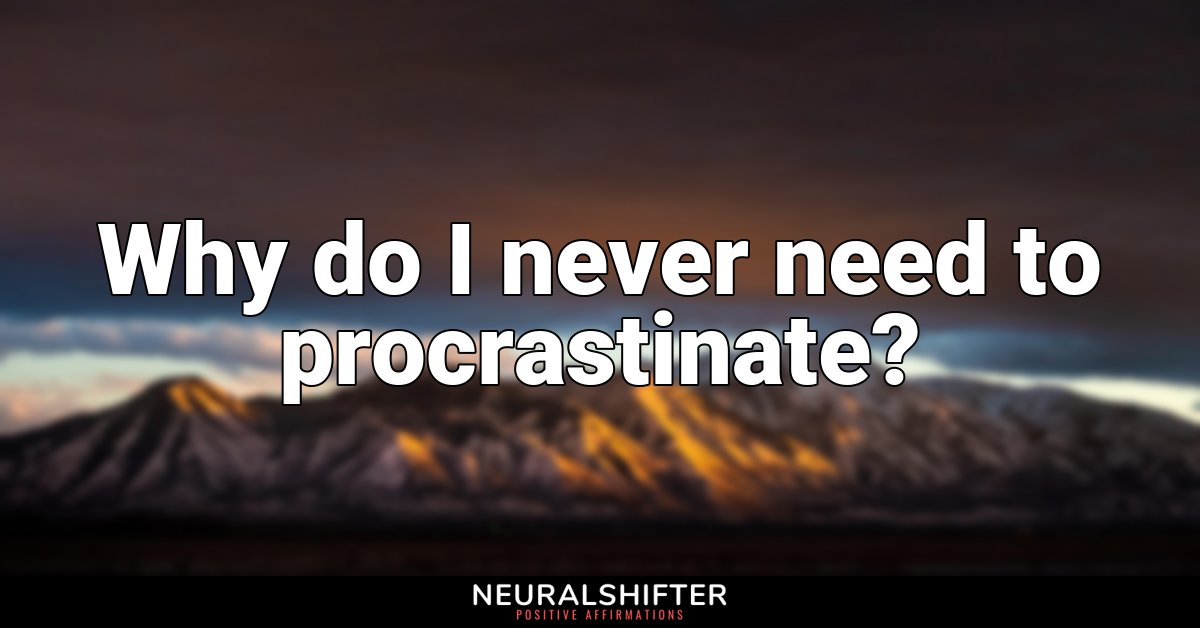 Why do I never need to procrastinate?