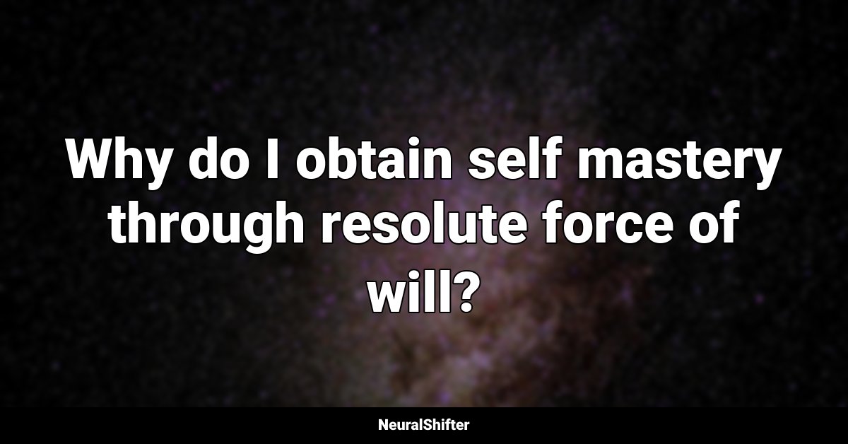 Why do I obtain self mastery through resolute force of will?