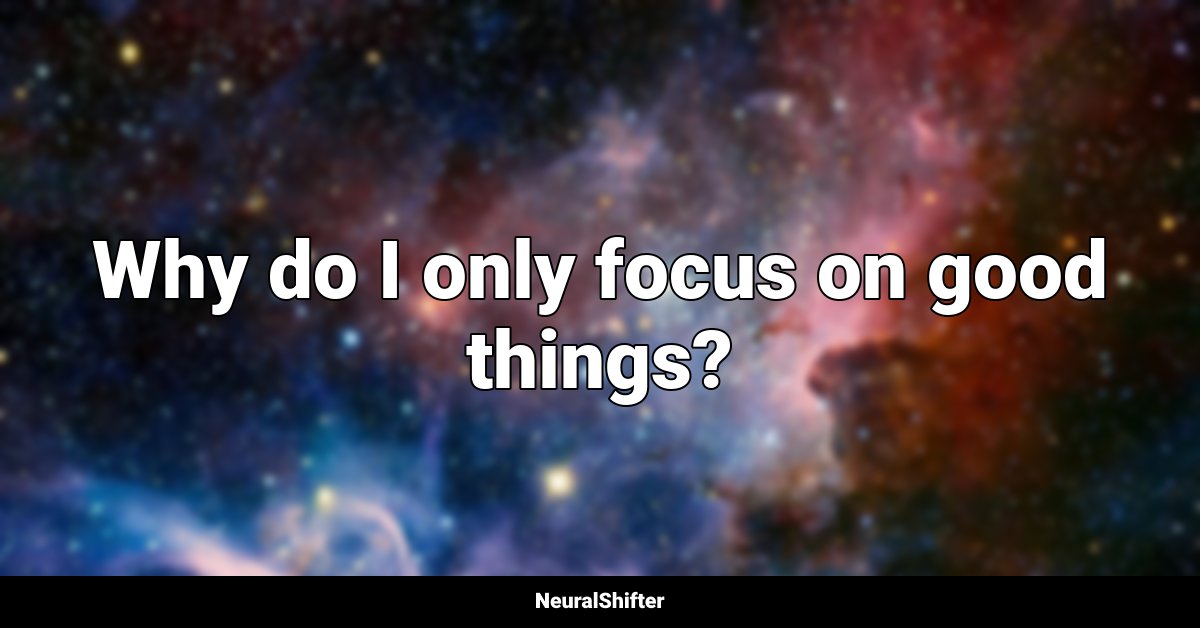 Why do I only focus on good things?