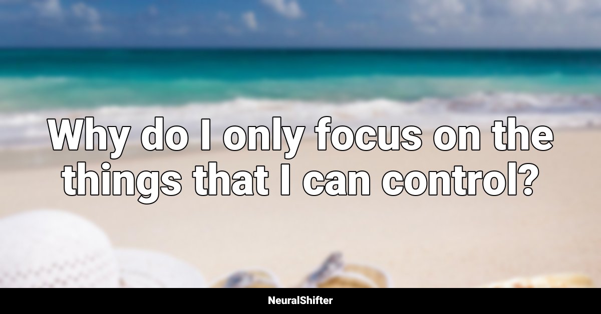 Why do I only focus on the things that I can control?