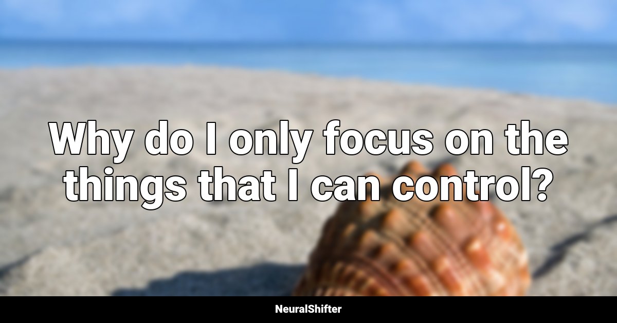 Why do I only focus on the things that I can control?