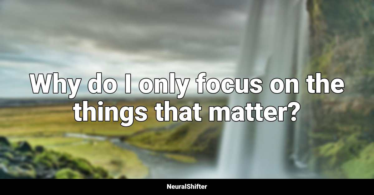Why do I only focus on the things that matter?