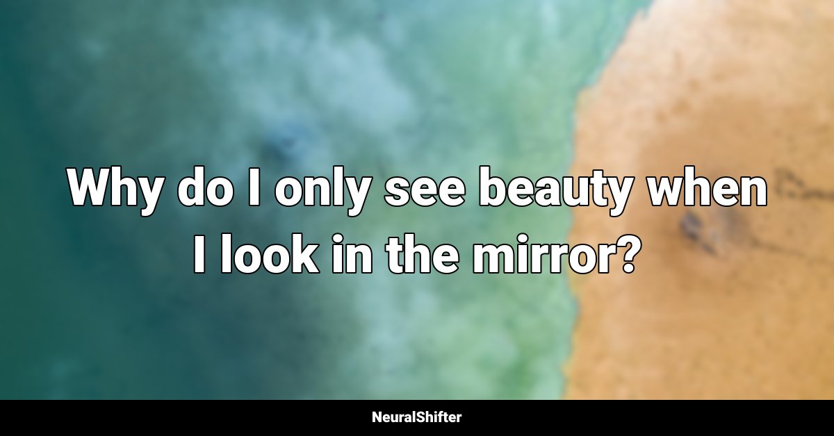 Why do I only see beauty when I look in the mirror?
