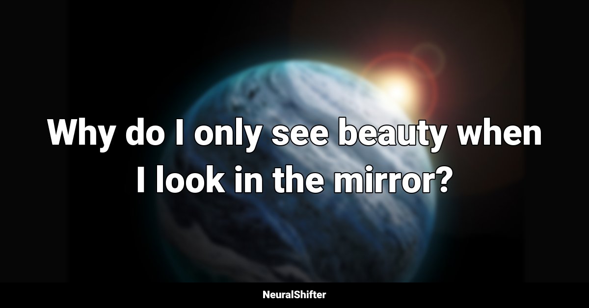 Why do I only see beauty when I look in the mirror?