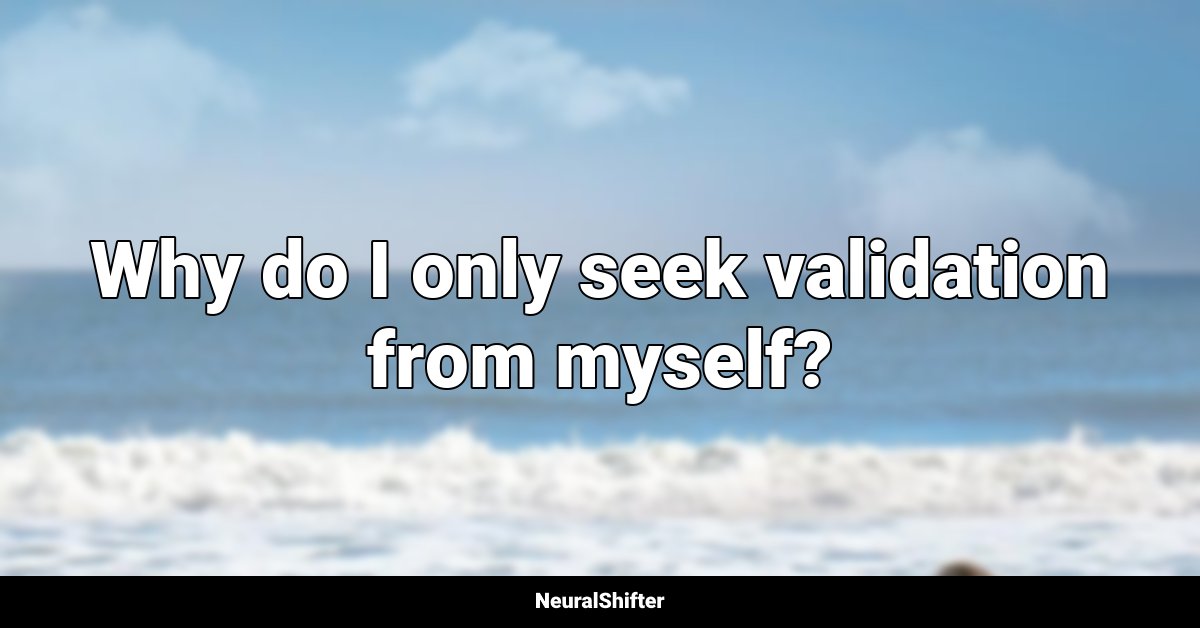 Why do I only seek validation from myself?