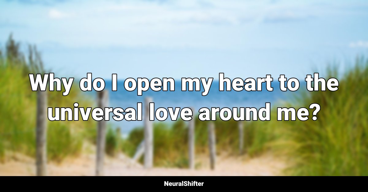 Why do I open my heart to the universal love around me?