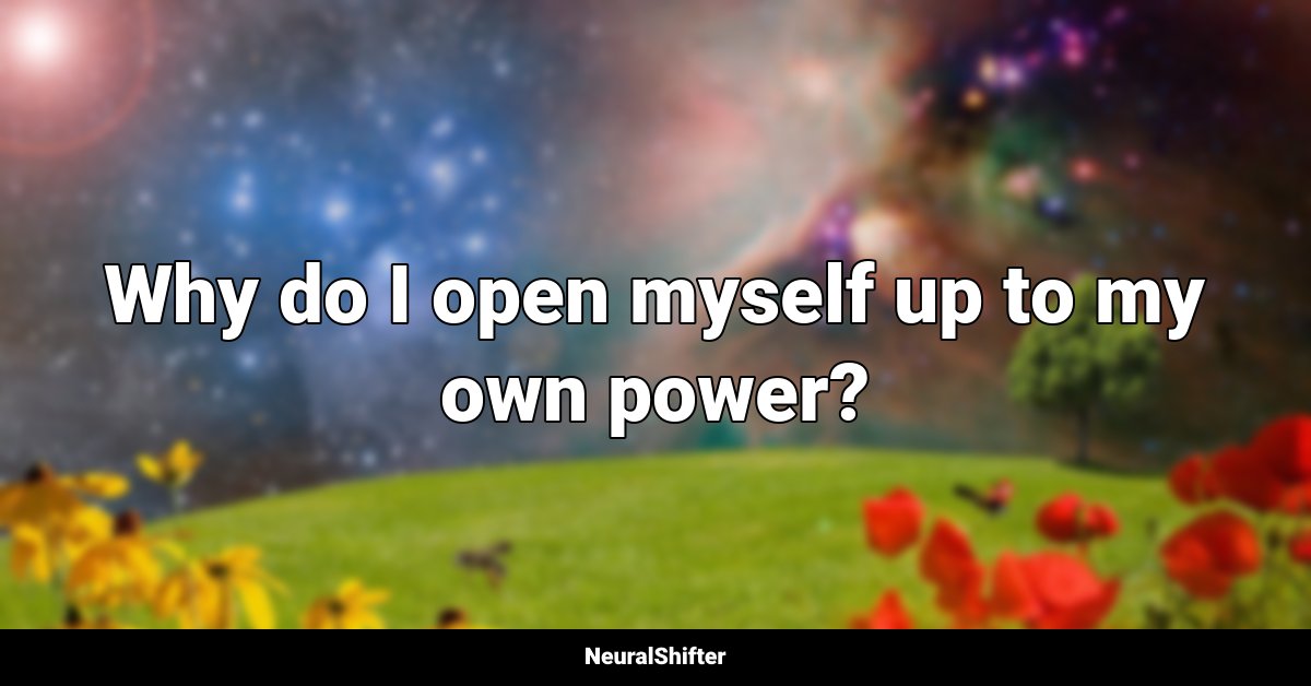 Why do I open myself up to my own power?