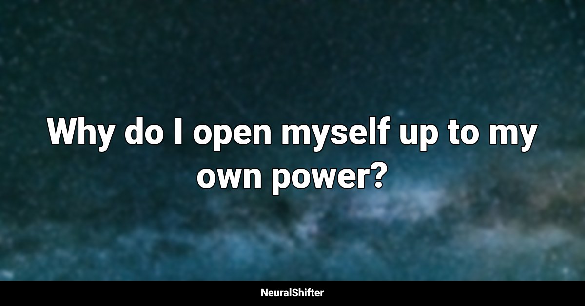 Why do I open myself up to my own power?
