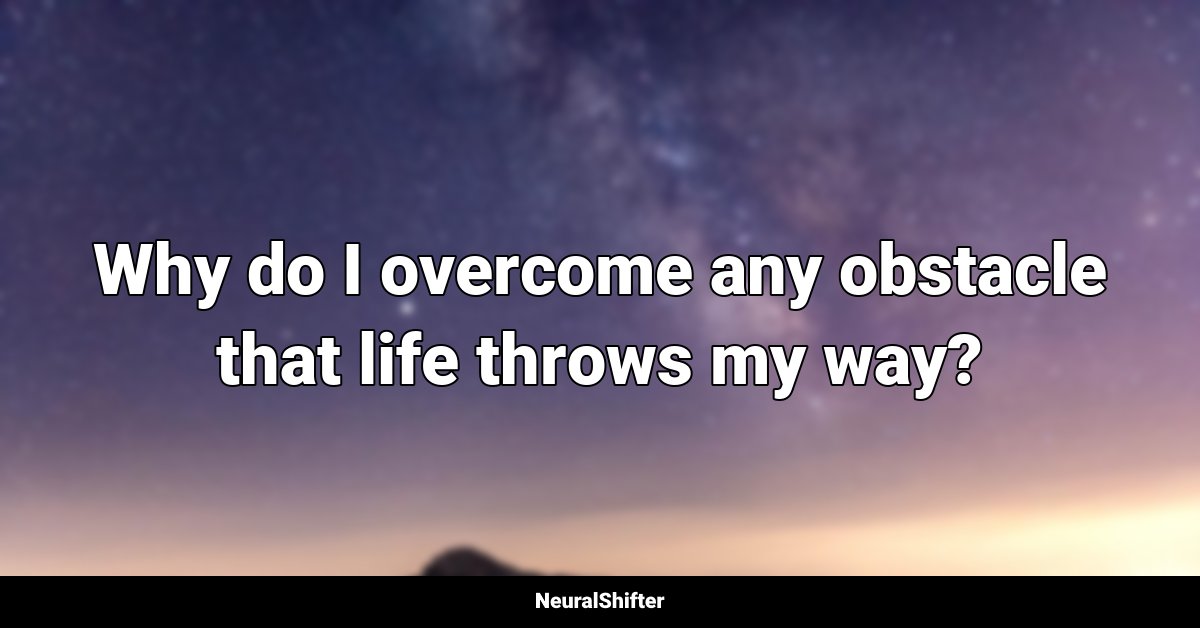 Why do I overcome any obstacle that life throws my way?