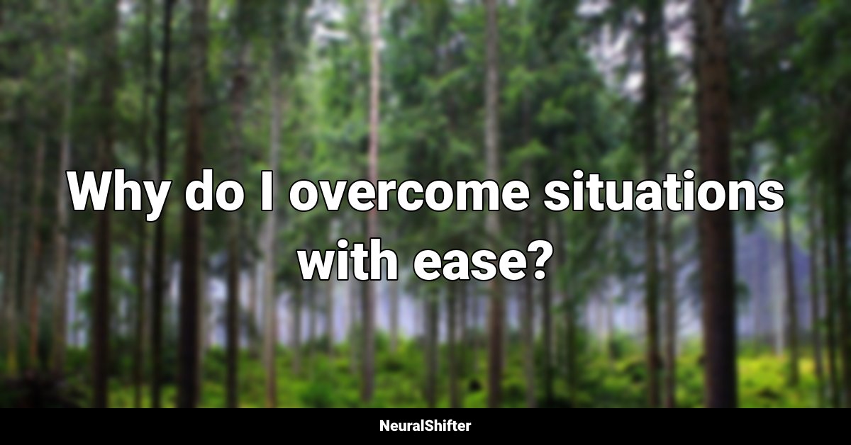 Why do I overcome situations with ease?