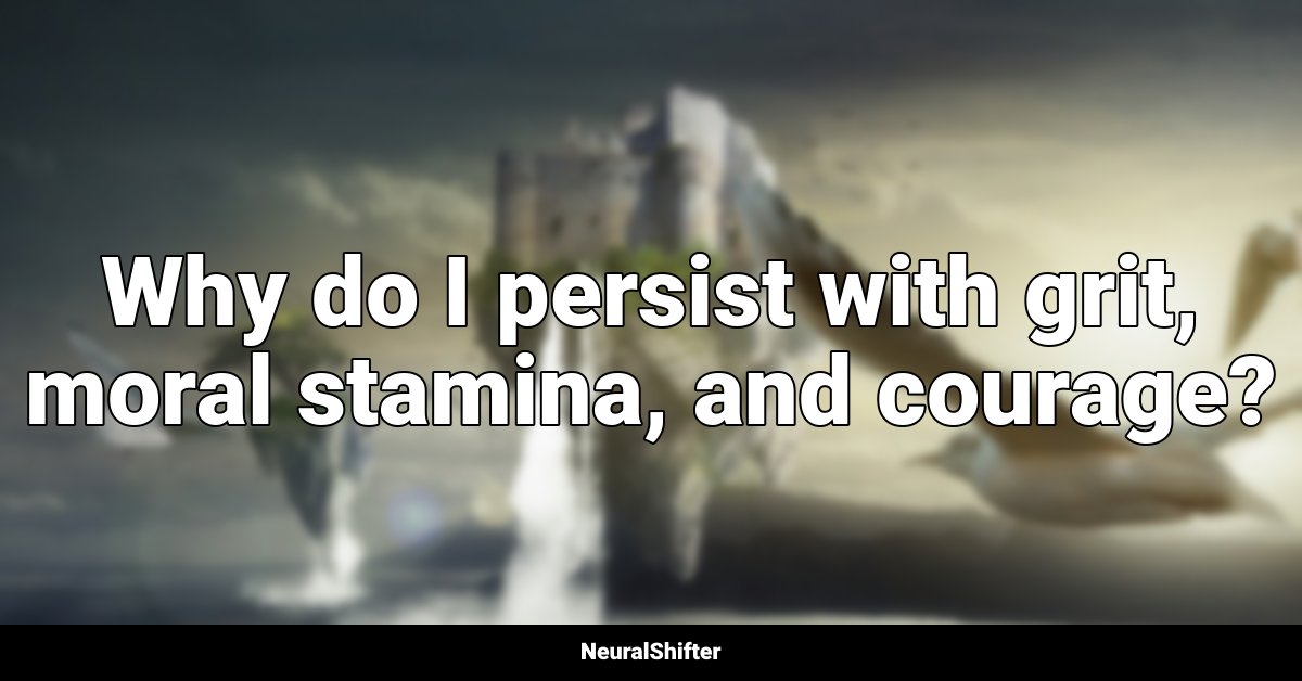 Why do I persist with grit, moral stamina, and courage?