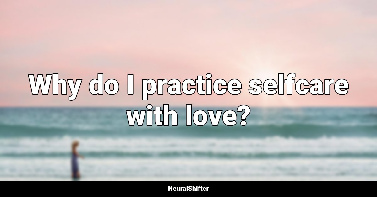 Why do I practice selfcare with love?