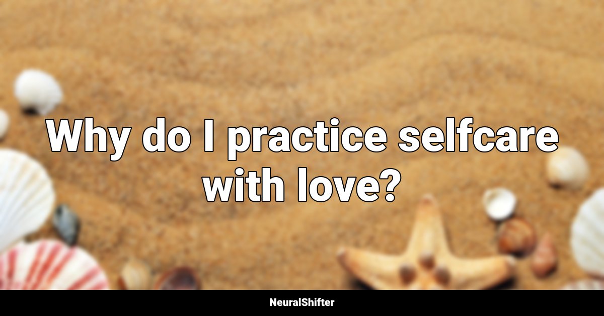 Why do I practice selfcare with love?