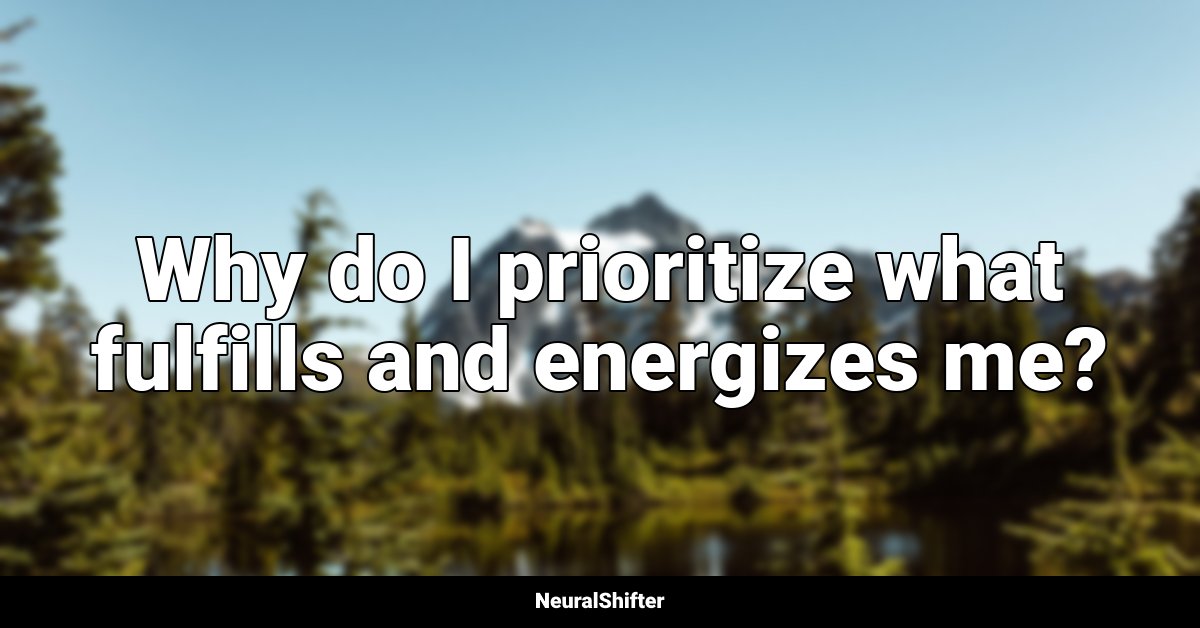 Why do I prioritize what fulfills and energizes me?