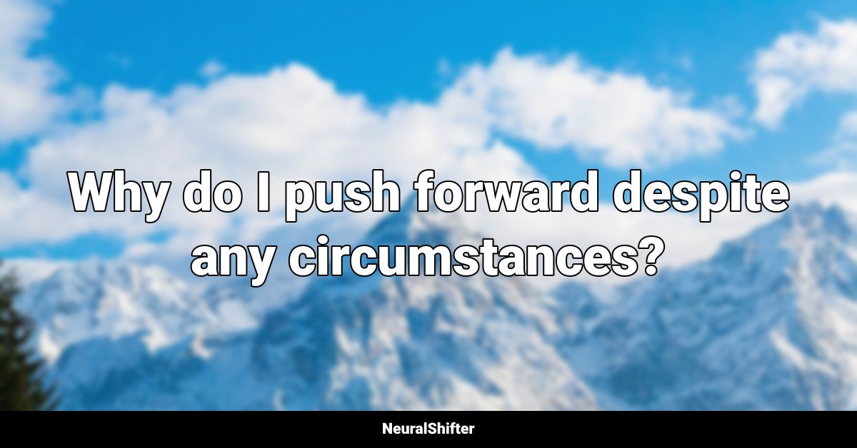 Why do I push forward despite any circumstances?