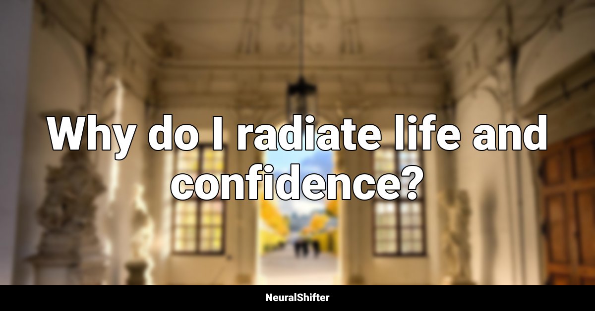 Why do I radiate life and confidence?
