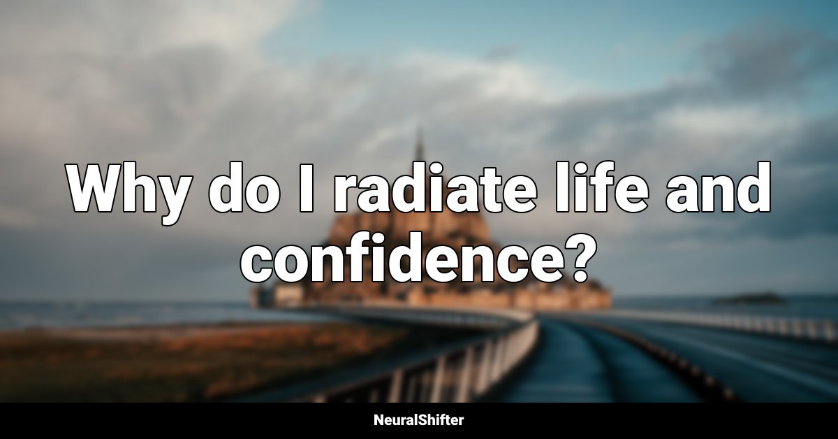 Why do I radiate life and confidence?