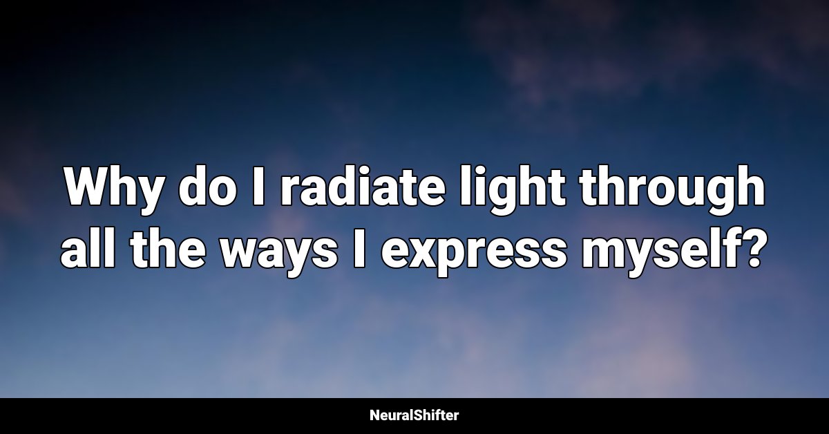 Why do I radiate light through all the ways I express myself?