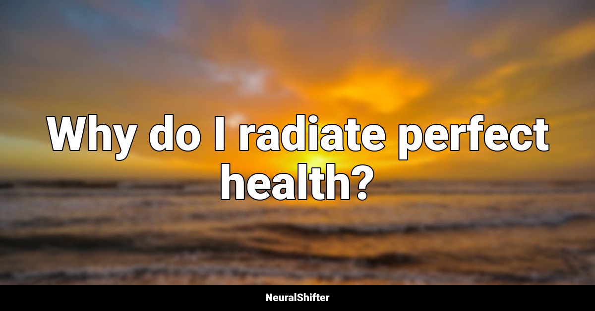 Why do I radiate perfect health?