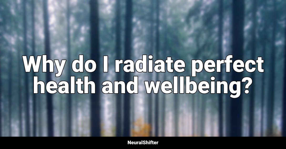 Why do I radiate perfect health and wellbeing?