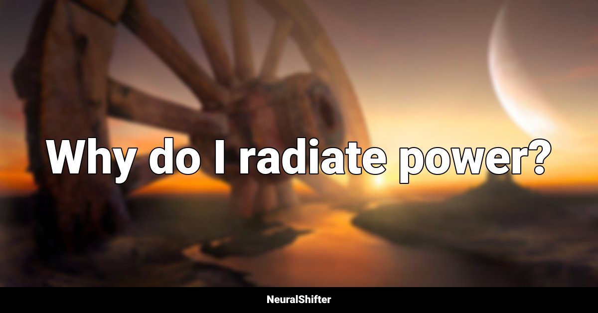 Why do I radiate power?